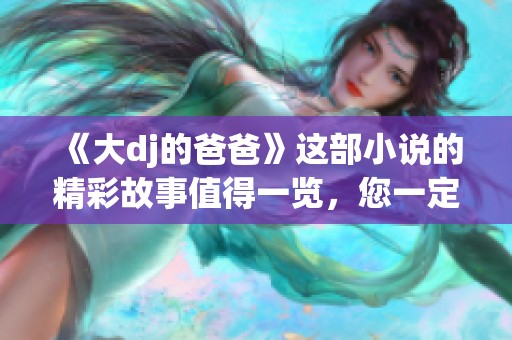 《大dj的爸爸》这部小说的精彩故事值得一览，您一定不能错过！