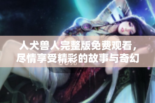 人犬兽人完整版免费观看，尽情享受精彩的故事与奇幻旅程