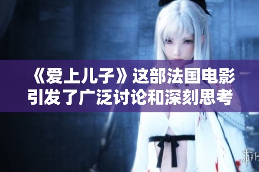 《爱上儿子》这部法国电影引发了广泛讨论和深刻思考