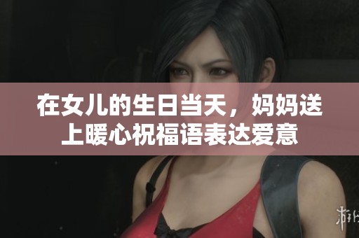 在女儿的生日当天，妈妈送上暖心祝福语表达爱意