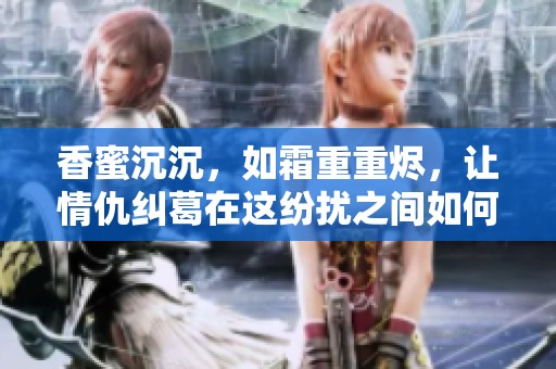 香蜜沉沉，如霜重重烬，让情仇纠葛在这纷扰之间如何抉择