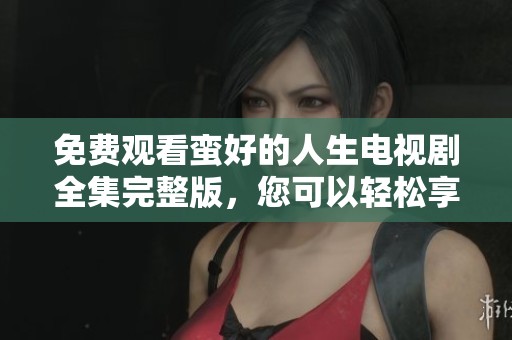 免费观看蛮好的人生电视剧全集完整版，您可以轻松享受这一精彩剧集