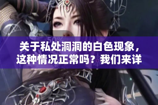 关于私处洞洞的白色现象，这种情况正常吗？我们来详细讨论一下。