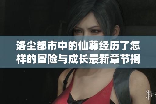 洛尘都市中的仙尊经历了怎样的冒险与成长最新章节揭秘