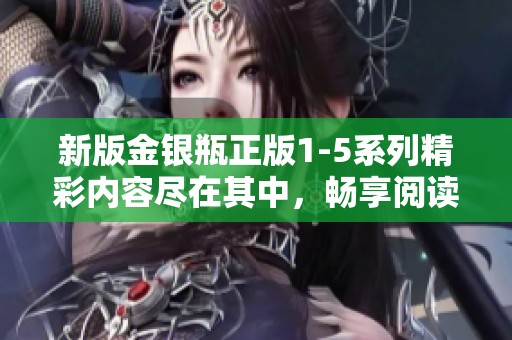 新版金银瓶正版1-5系列精彩内容尽在其中，畅享阅读新体验！