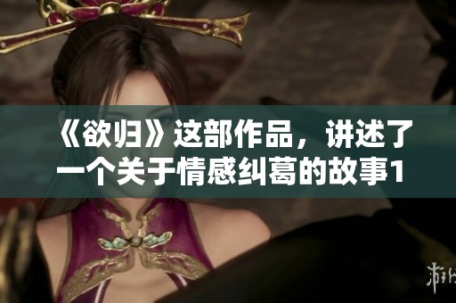 《欲归》这部作品，讲述了一个关于情感纠葛的故事1v2作者苏梨