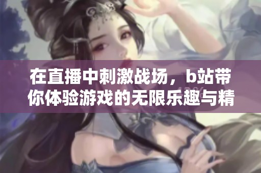 在直播中刺激战场，b站带你体验游戏的无限乐趣与精彩！