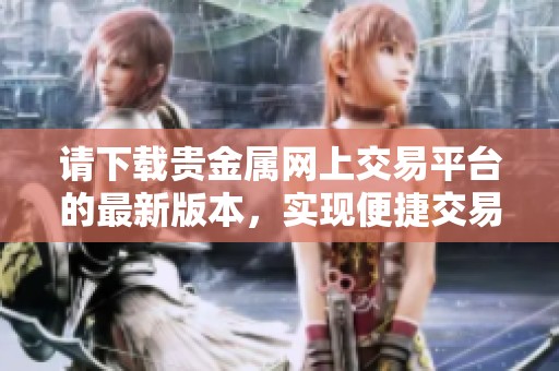 请下载贵金属网上交易平台的最新版本，实现便捷交易体验
