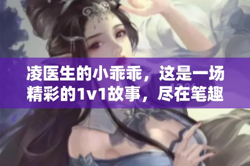 凌医生的小乖乖，这是一场精彩的1v1故事，尽在笔趣阁中等你发掘