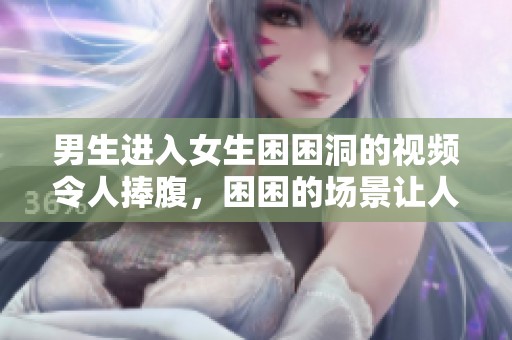 男生进入女生困困洞的视频令人捧腹，困困的场景让人难以忘怀