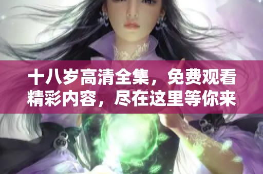 十八岁高清全集，免费观看精彩内容，尽在这里等你来欣赏！