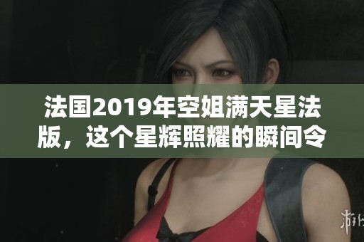 法国2019年空姐满天星法版，这个星辉照耀的瞬间令人心醉。