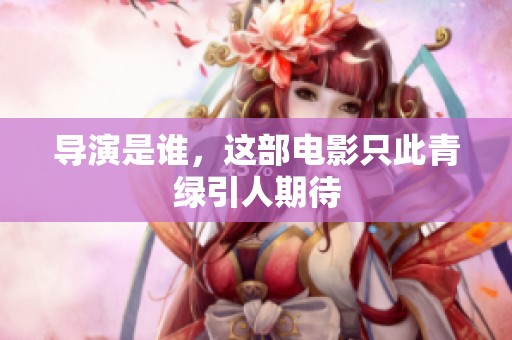 导演是谁，这部电影只此青绿引人期待