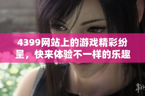 4399网站上的游戏精彩纷呈，快来体验不一样的乐趣吧！