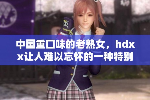 中国重囗味的老熟女，hdxx让人难以忘怀的一种特别体验