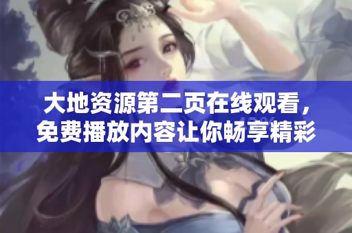 大地资源第二页在线观看，免费播放内容让你畅享精彩视频体验