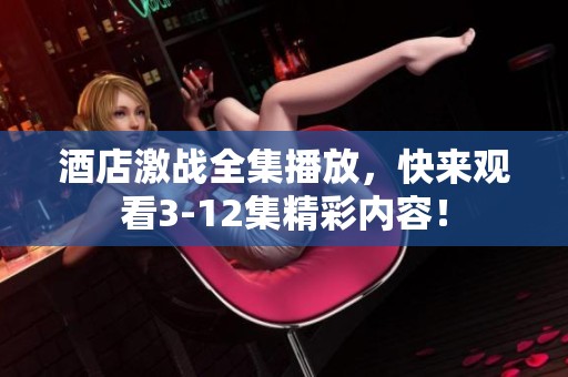 酒店激战全集播放，快来观看3-12集精彩内容！