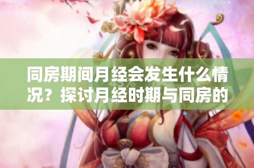 同房期间月经会发生什么情况？探讨月经时期与同房的关系。