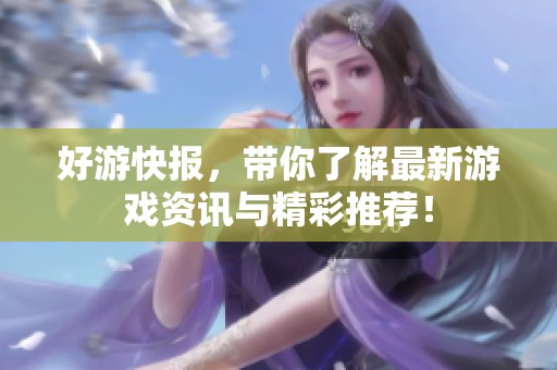 好游快报，带你了解最新游戏资讯与精彩推荐！