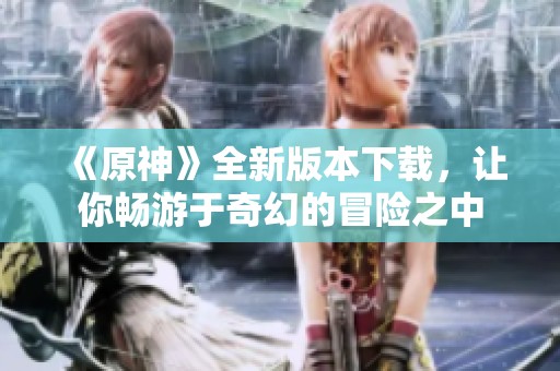 《原神》全新版本下载，让你畅游于奇幻的冒险之中