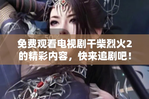 免费观看电视剧干柴烈火2的精彩内容，快来追剧吧！