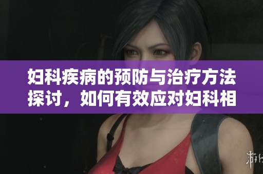 妇科疾病的预防与治疗方法探讨，如何有效应对妇科相关健康问题