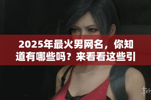 2025年最火男网名，你知道有哪些吗？来看看这些引人注目的名字吧！