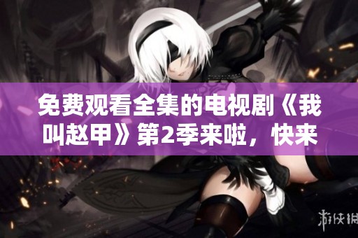 免费观看全集的电视剧《我叫赵甲》第2季来啦，快来一起欣赏吧