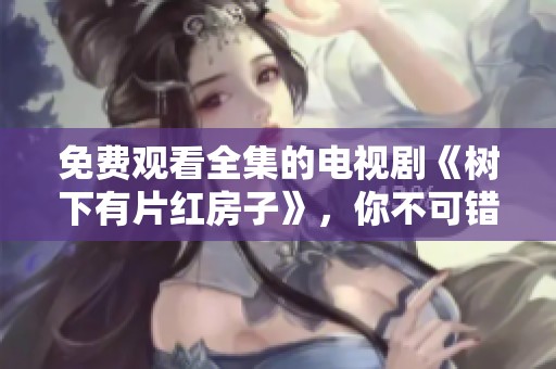 免费观看全集的电视剧《树下有片红房子》，你不可错过的精彩剧情！