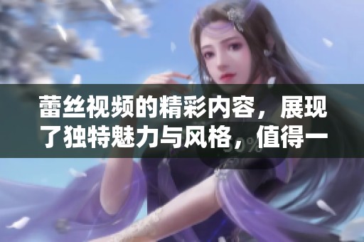 蕾丝视频的精彩内容，展现了独特魅力与风格，值得一看！