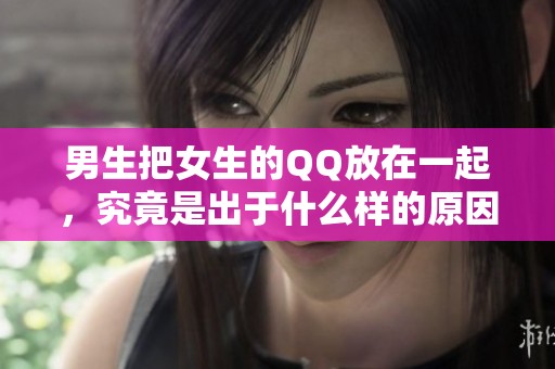男生把女生的QQ放在一起，究竟是出于什么样的原因呢