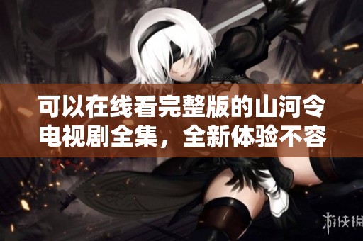 可以在线看完整版的山河令电视剧全集，全新体验不容错过哦