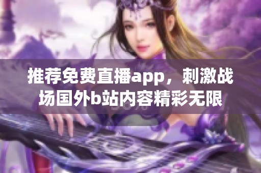 推荐免费直播app，刺激战场国外b站内容精彩无限