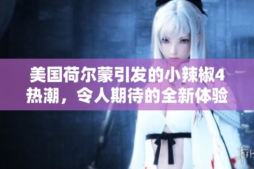 美国荷尔蒙引发的小辣椒4热潮，令人期待的全新体验