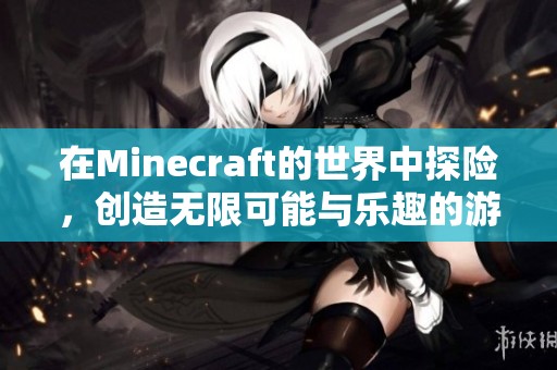 在Minecraft的世界中探险，创造无限可能与乐趣的游戏体验