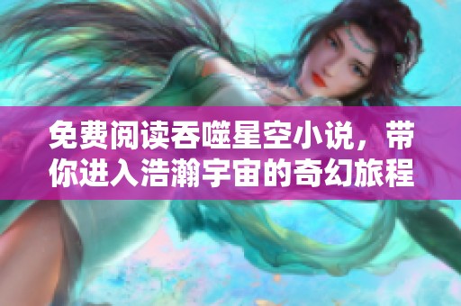 免费阅读吞噬星空小说，带你进入浩瀚宇宙的奇幻旅程