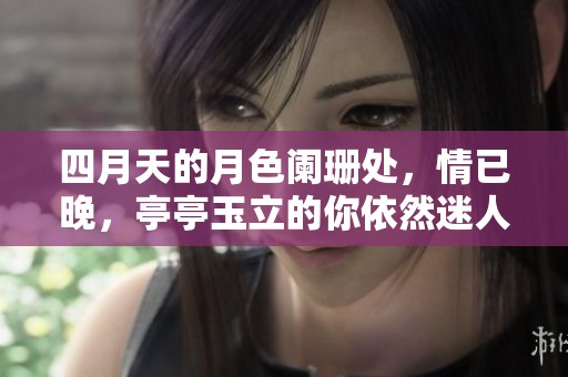 四月天的月色阑珊处，情已晚，亭亭玉立的你依然迷人。
