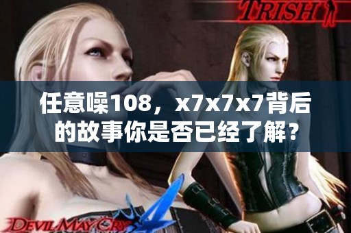 任意噪108，x7x7x7背后的故事你是否已经了解？
