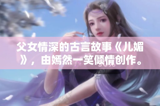 父女情深的古言故事《儿媚》，由嫣然一笑倾情创作。