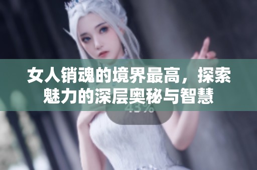 女人销魂的境界最高，探索魅力的深层奥秘与智慧