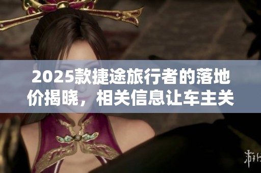 2025款捷途旅行者的落地价揭晓，相关信息让车主关注！