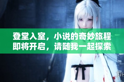 登堂入室，小说的奇妙旅程即将开启，请随我一起探索这未知世界