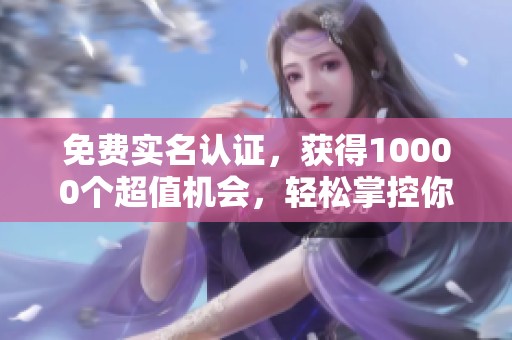 免费实名认证，获得10000个超值机会，轻松掌控你的身份信息安全！