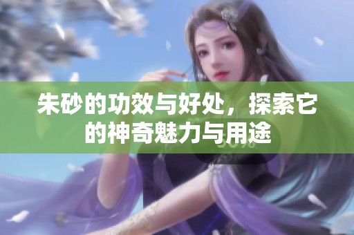朱砂的功效与好处，探索它的神奇魅力与用途