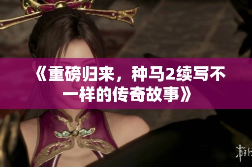《重磅归来，种马2续写不一样的传奇故事》