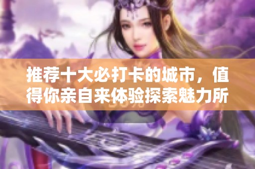 推荐十大必打卡的城市，值得你亲自来体验探索魅力所在