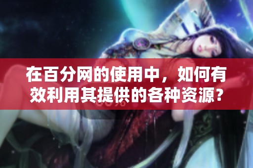 在百分网的使用中，如何有效利用其提供的各种资源？这里有一些值得注意的技巧。