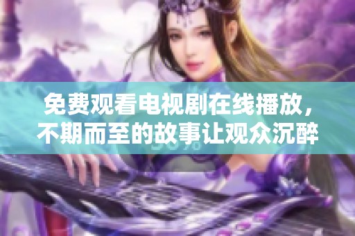 免费观看电视剧在线播放，不期而至的故事让观众沉醉其中