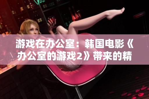 游戏在办公室：韩国电影《办公室的游戏2》带来的精彩故事