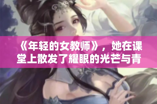 《年轻的女教师》，她在课堂上散发了耀眼的光芒与青春的魅力。